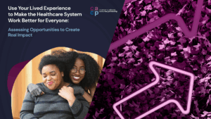Use Your Lived Experience to Make the Healthcare System Work Better for Everyone: Assessing Opportunities to Create Real Impact